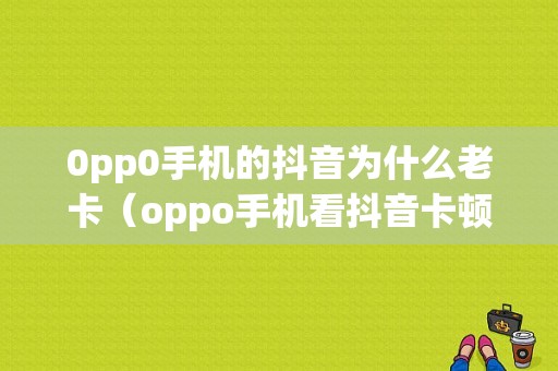 0pp0手机的抖音为什么老卡（oppo手机看抖音卡顿怎么回事）