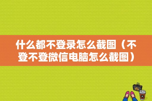 什么都不登录怎么截图（不登不登微信电脑怎么截图）