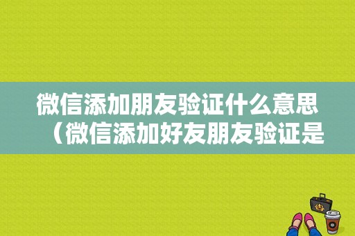 微信添加朋友验证什么意思（微信添加好友朋友验证是什么意思）