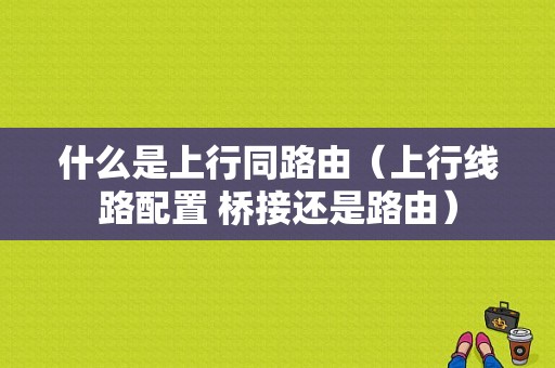 什么是上行同路由（上行线路配置 桥接还是路由）