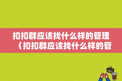 扣扣群应该找什么样的管理（扣扣群应该找什么样的管理者）