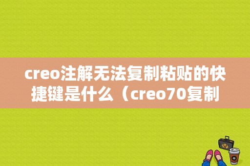 creo注解无法复制粘贴的快捷键是什么（creo70复制粘贴）