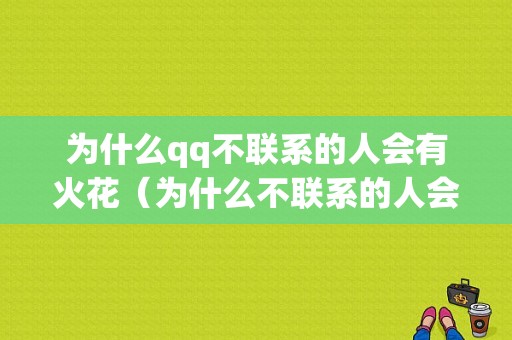 为什么qq不联系的人会有火花（为什么不联系的人会有火花呢）