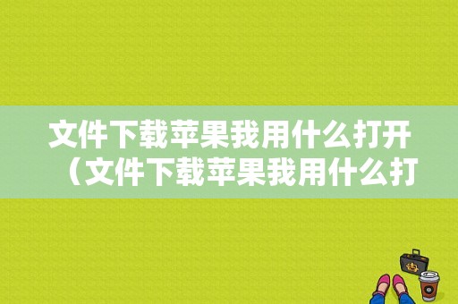 文件下载苹果我用什么打开（文件下载苹果我用什么打开呢）