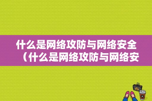 什么是网络攻防与网络安全（什么是网络攻防与网络安全的关系）