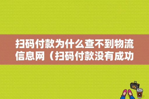 扫码付款为什么查不到物流信息网（扫码付款没有成功,有信息提示吗）