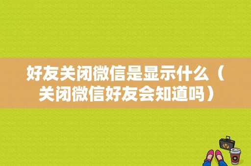 好友关闭微信是显示什么（关闭微信好友会知道吗）