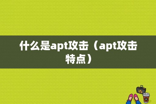 什么是apt攻击（apt攻击特点）