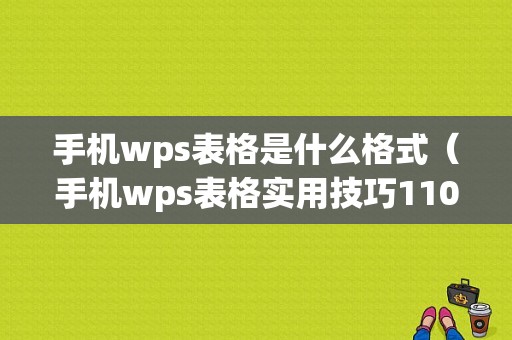 手机wps表格是什么格式（手机wps表格实用技巧110招）