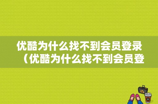 优酷为什么找不到会员登录（优酷为什么找不到会员登录设备）