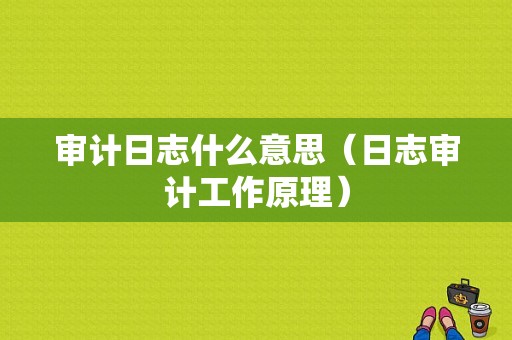 审计日志什么意思（日志审计工作原理）