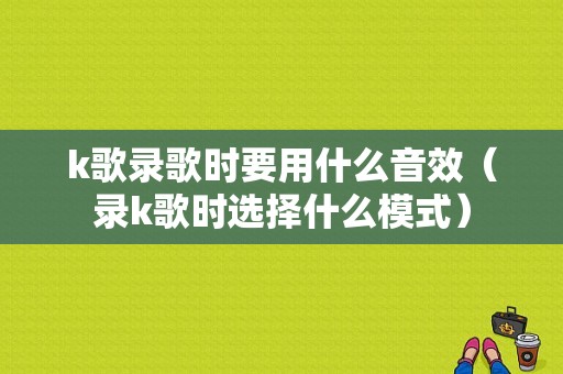 k歌录歌时要用什么音效（录k歌时选择什么模式）