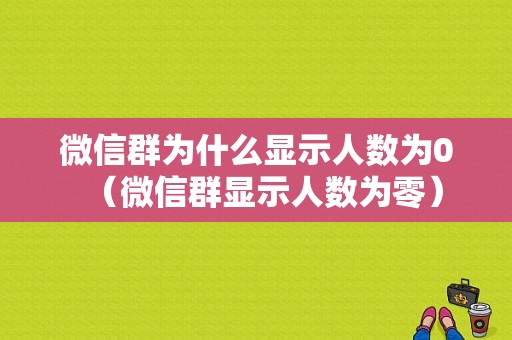 微信群为什么显示人数为0（微信群显示人数为零）