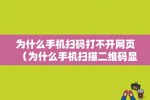 为什么手机扫码打不开网页（为什么手机扫描二维码显示无法打开网页点击空白页刷新）