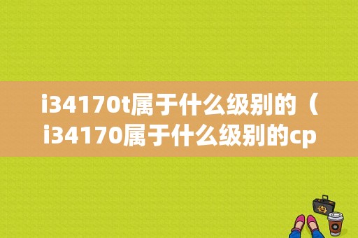 i34170t属于什么级别的（i34170属于什么级别的cpu）