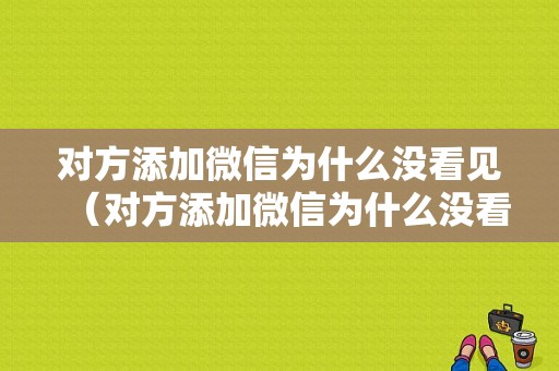 对方添加微信为什么没看见（对方添加微信为什么没看见聊天记录）