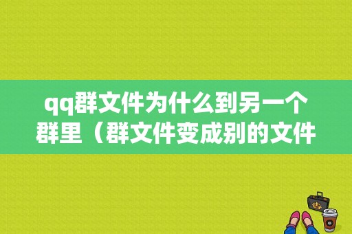 qq群文件为什么到另一个群里（群文件变成别的文件了）