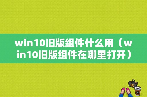 win10旧版组件什么用（win10旧版组件在哪里打开）