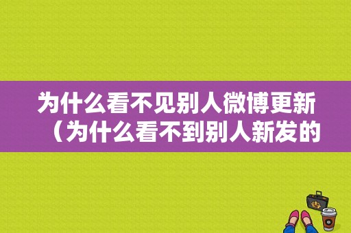 为什么看不见别人微博更新（为什么看不到别人新发的微博）