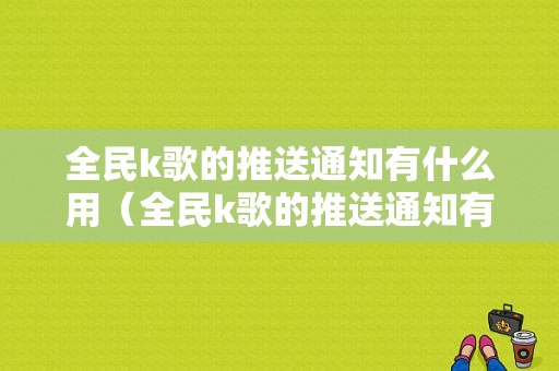 全民k歌的推送通知有什么用（全民k歌的推送通知有什么用处）