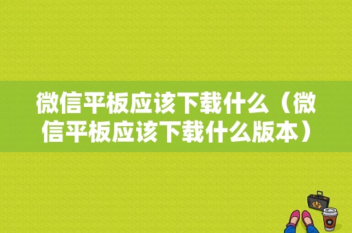 微信平板应该下载什么（微信平板应该下载什么版本）