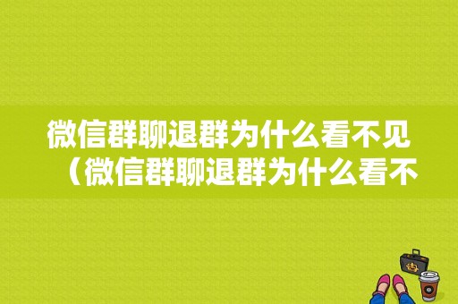 微信群聊退群为什么看不见（微信群聊退群为什么看不见了）