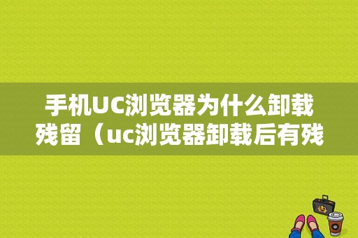 手机UC浏览器为什么卸载残留（uc浏览器卸载后有残留）