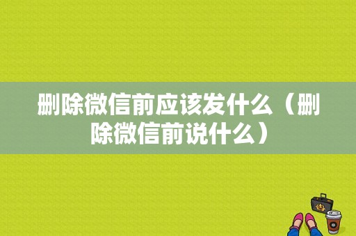 删除微信前应该发什么（删除微信前说什么）