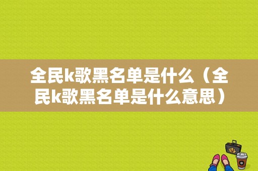 全民k歌黑名单是什么（全民k歌黑名单是什么意思）