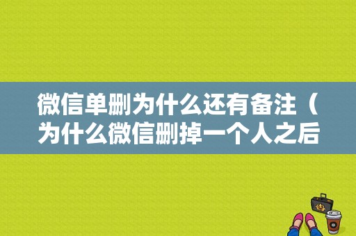 微信单删为什么还有备注（为什么微信删掉一个人之后还有备注）