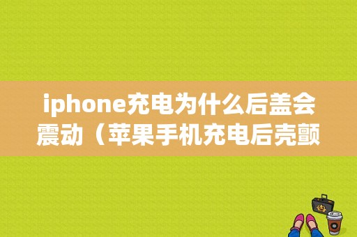 iphone充电为什么后盖会震动（苹果手机充电后壳颤抖）