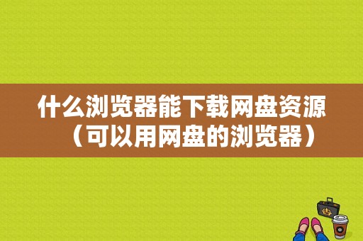 什么浏览器能下载网盘资源（可以用网盘的浏览器）