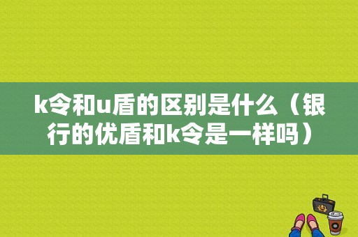 k令和u盾的区别是什么（银行的优盾和k令是一样吗）