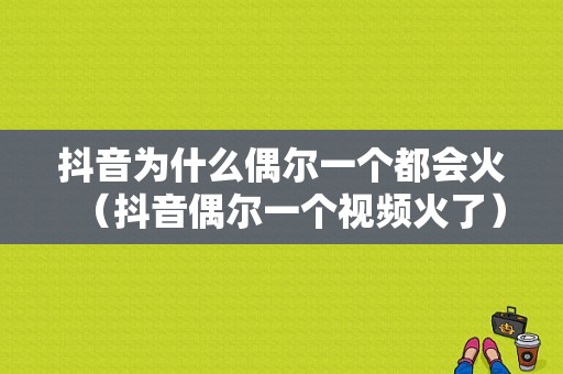 抖音为什么偶尔一个都会火（抖音偶尔一个视频火了）