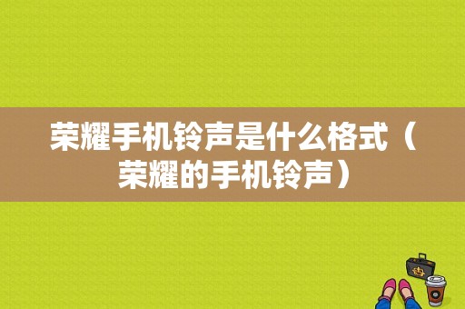 荣耀手机铃声是什么格式（荣耀的手机铃声）