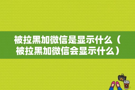 被拉黑加微信是显示什么（被拉黑加微信会显示什么）