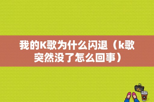 我的K歌为什么闪退（k歌突然没了怎么回事）