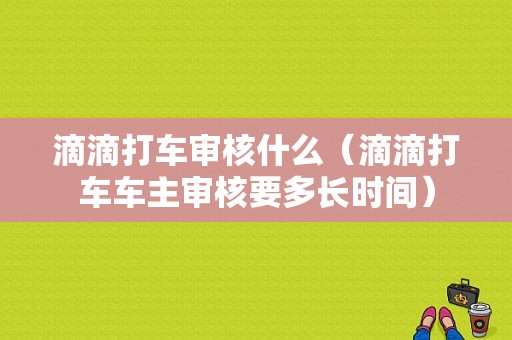 滴滴打车审核什么（滴滴打车车主审核要多长时间）