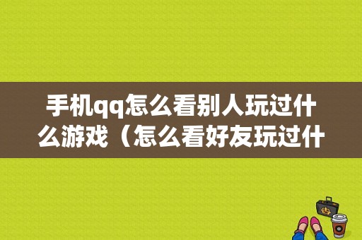 手机qq怎么看别人玩过什么游戏（怎么看好友玩过什么游戏）