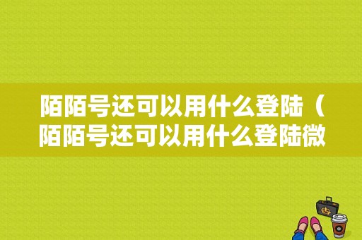 陌陌号还可以用什么登陆（陌陌号还可以用什么登陆微信）