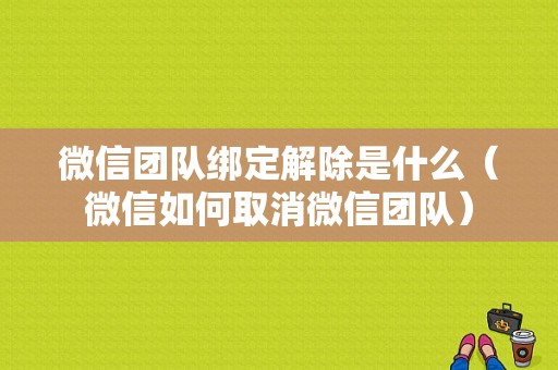 微信团队绑定解除是什么（微信如何取消微信团队）