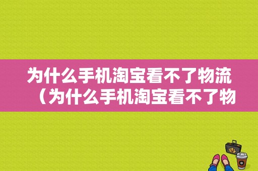 为什么手机淘宝看不了物流（为什么手机淘宝看不了物流信息）