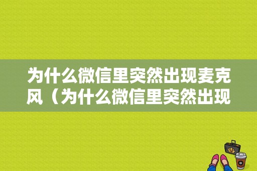 为什么微信里突然出现麦克风（为什么微信里突然出现麦克风模式）