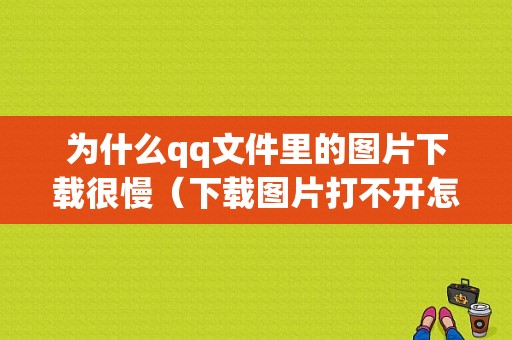 为什么qq文件里的图片下载很慢（下载图片打不开怎么办）