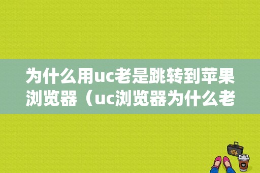 为什么用uc老是跳转到苹果浏览器（uc浏览器为什么老是跳到iphone的浏览器）