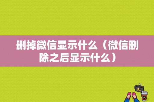 删掉微信显示什么（微信删除之后显示什么）