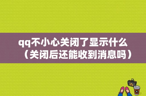 qq不小心关闭了显示什么（关闭后还能收到消息吗）