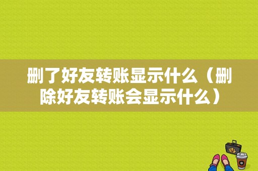 删了好友转账显示什么（删除好友转账会显示什么）