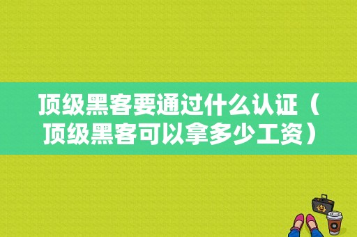 顶级黑客要通过什么认证（顶级黑客可以拿多少工资）