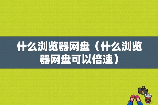 什么浏览器网盘（什么浏览器网盘可以倍速）